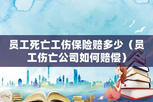 員工死亡工傷保險(xiǎn)賠多少（員工傷亡公司如何賠償）