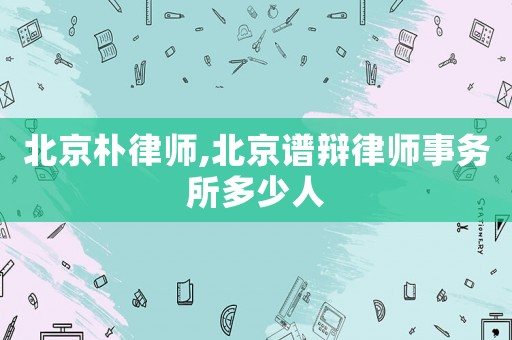 北京樸律師,北京譜辯律師事務(wù)所多少人