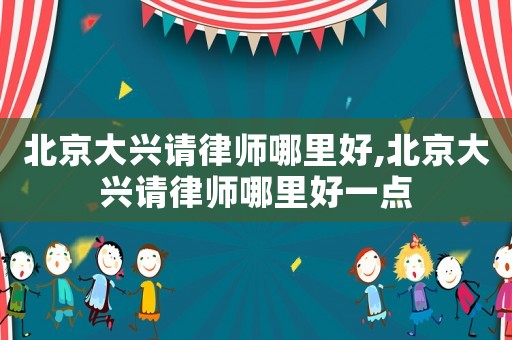 北京大興請律師哪里好,北京大興請律師哪里好一點