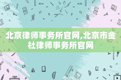 北京律師事務(wù)所官網(wǎng),北京市金杜律師事務(wù)所官網(wǎng)