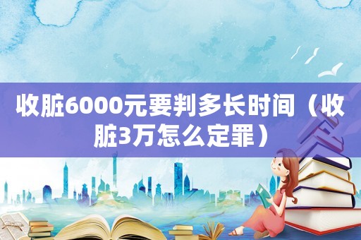 收臟6000元要判多長時(shí)間（收臟3萬怎么定罪）