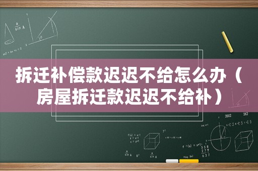 拆遷補償款遲遲不給怎么辦（房屋拆遷款遲遲不給補）