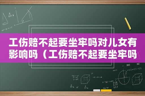 工傷賠不起要坐牢嗎對兒女有影響嗎（工傷賠不起要坐牢嗎）