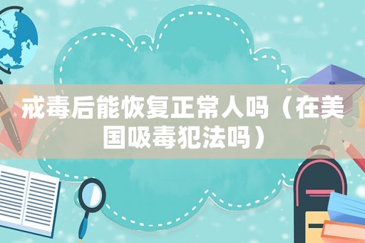 戒毒后能恢復(fù)正常人嗎（在美國(guó)吸毒犯法嗎）
