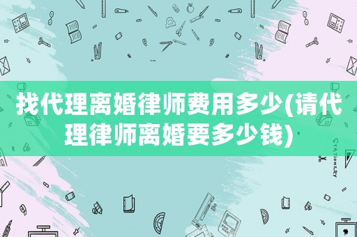 找代理離婚律師費(fèi)用多少(請代理律師離婚要多少錢)