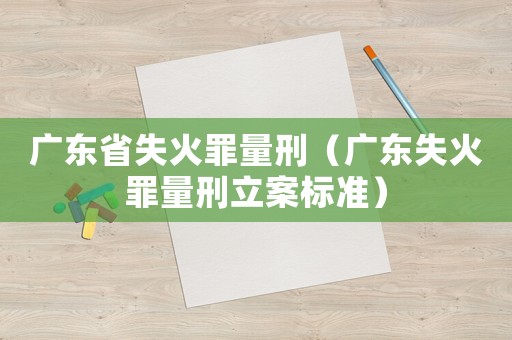 廣東省失火罪量刑（廣東失火罪量刑立案標(biāo)準(zhǔn)）