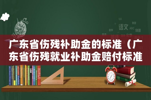 廣東省傷殘補助金的標準（廣東省傷殘就業(yè)補助金賠付標準）