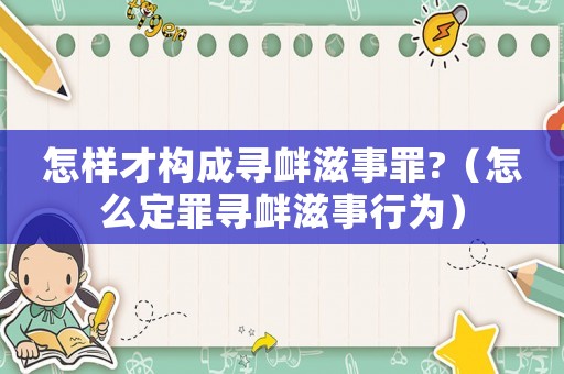 怎樣才構(gòu)成尋釁滋事罪?（怎么定罪尋釁滋事行為）