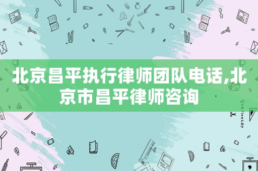 北京昌平執(zhí)行律師團隊電話,北京市昌平律師咨詢