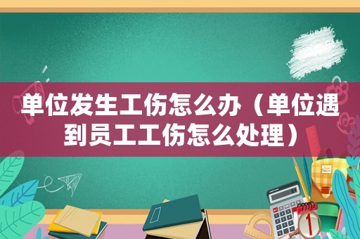 單位發(fā)生工傷怎么辦（單位遇到員工工傷怎么處理）