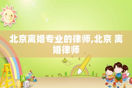 北京離婚專業(yè)的律師,北京 離婚律師