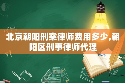 北京朝陽刑案律師費(fèi)用多少,朝陽區(qū)刑事律師代理