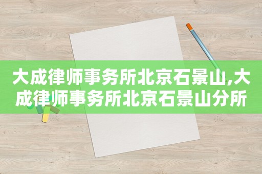大成律師事務(wù)所北京石景山,大成律師事務(wù)所北京石景山分所電話
