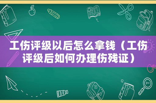 工傷評(píng)級(jí)以后怎么拿錢（工傷評(píng)級(jí)后如何辦理傷殘證）