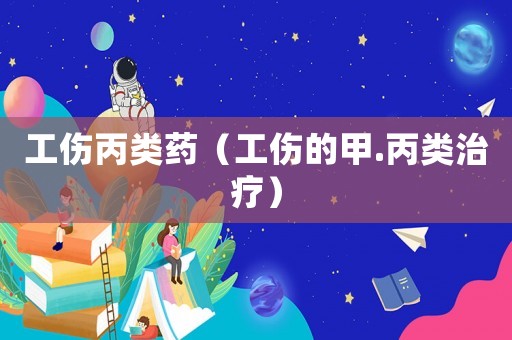 工傷丙類藥（工傷的甲.丙類治療）