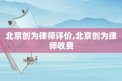 北京創(chuàng)為律師評價,北京創(chuàng)為律師收費