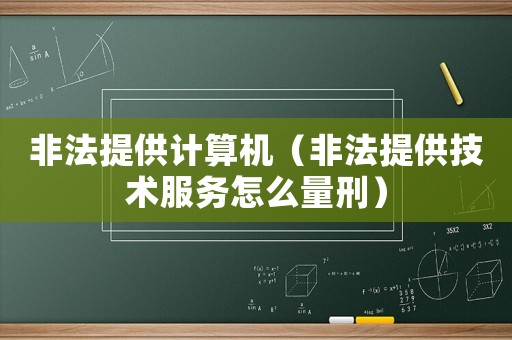非法提供計算機（非法提供技術(shù)服務(wù)怎么量刑）