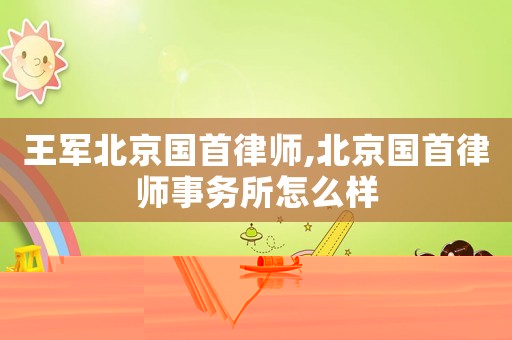 王軍北京國首律師,北京國首律師事務(wù)所怎么樣