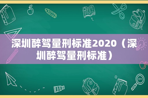 深圳醉駕量刑標(biāo)準(zhǔn)2020（深圳醉駕量刑標(biāo)準(zhǔn)）