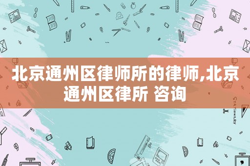 北京通州區(qū)律師所的律師,北京通州區(qū)律所 咨詢
