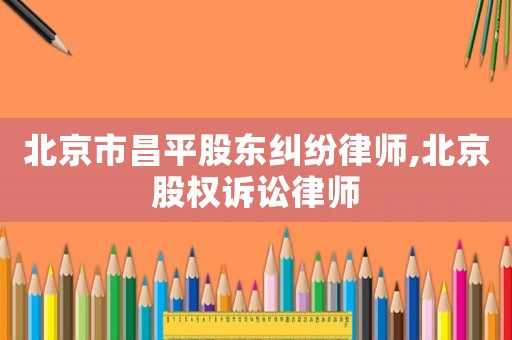 北京市昌平股東糾紛律師,北京股權(quán)訴訟律師