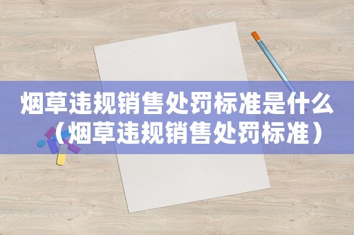 煙草違規(guī)銷售處罰標(biāo)準(zhǔn)是什么（煙草違規(guī)銷售處罰標(biāo)準(zhǔn)）