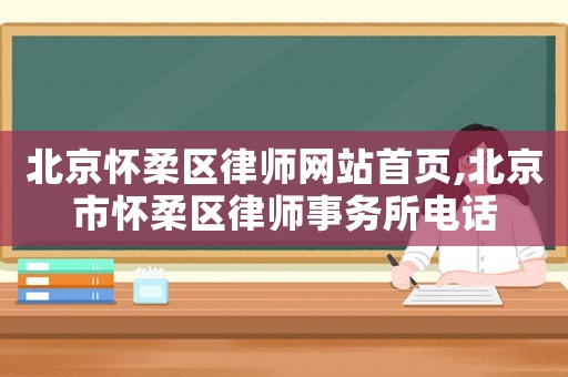北京懷柔區(qū)律師網(wǎng)站首頁(yè),北京市懷柔區(qū)律師事務(wù)所電話