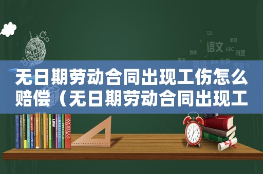 無(wú)日期勞動(dòng)合同出現(xiàn)工傷怎么賠償（無(wú)日期勞動(dòng)合同出現(xiàn)工傷）