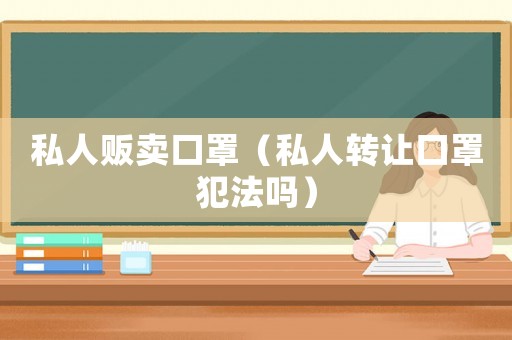 私人販賣口罩（私人轉(zhuǎn)讓口罩犯法嗎）