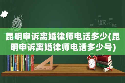 昆明申訴離婚律師電話多少(昆明申訴離婚律師電話多少號)