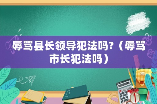 辱罵縣長領導犯法嗎?（辱罵市長犯法嗎）
