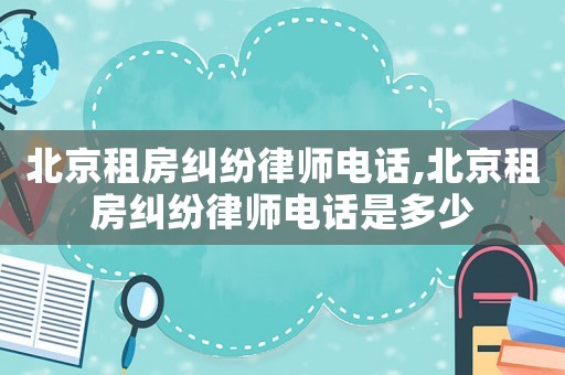 北京租房糾紛律師電話,北京租房糾紛律師電話是多少