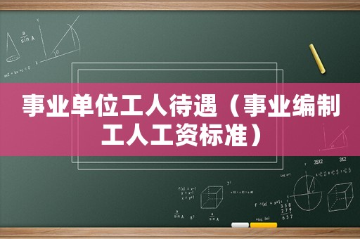 事業(yè)單位工人待遇（事業(yè)編制工人工資標(biāo)準(zhǔn)）