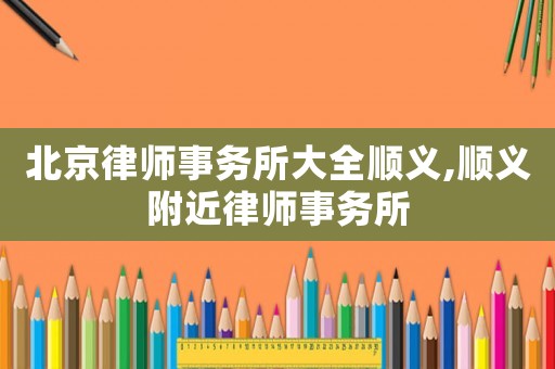 北京律師事務(wù)所大全順義,順義附近律師事務(wù)所