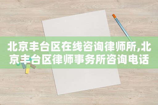 北京豐臺區(qū)在線咨詢律師所,北京豐臺區(qū)律師事務所咨詢電話