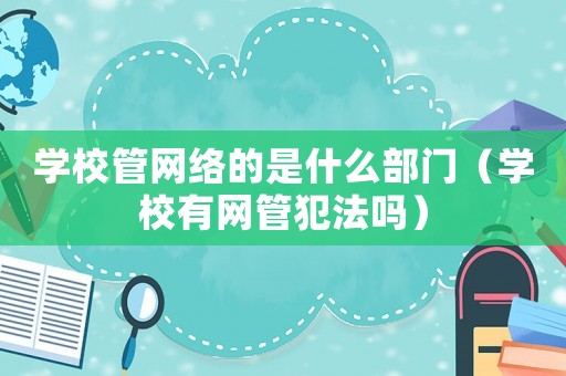 學校管網(wǎng)絡(luò)的是什么部門（學校有網(wǎng)管犯法嗎）