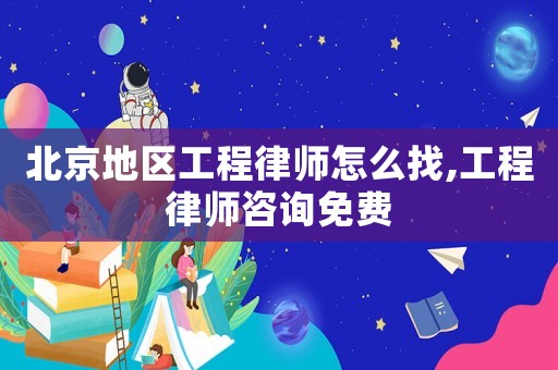 北京地區(qū)工程律師怎么找,工程律師咨詢免費