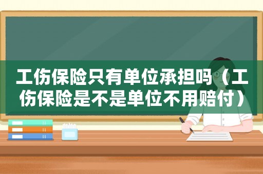 工傷保險(xiǎn)只有單位承擔(dān)嗎（工傷保險(xiǎn)是不是單位不用賠付）