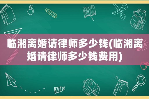 臨湘離婚請(qǐng)律師多少錢(qián)(臨湘離婚請(qǐng)律師多少錢(qián)費(fèi)用)