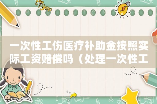 一次性工傷醫(yī)療補(bǔ)助金按照實(shí)際工資賠償嗎（處理一次性工傷醫(yī)療補(bǔ)助金是l）