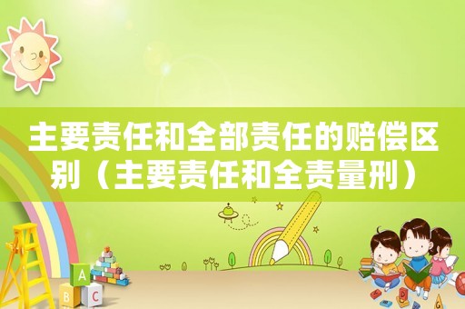 主要責(zé)任和全部責(zé)任的賠償區(qū)別（主要責(zé)任和全責(zé)量刑）