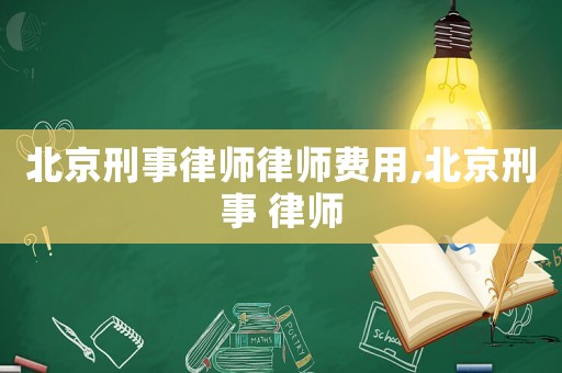 北京刑事律師律師費(fèi)用,北京刑事 律師