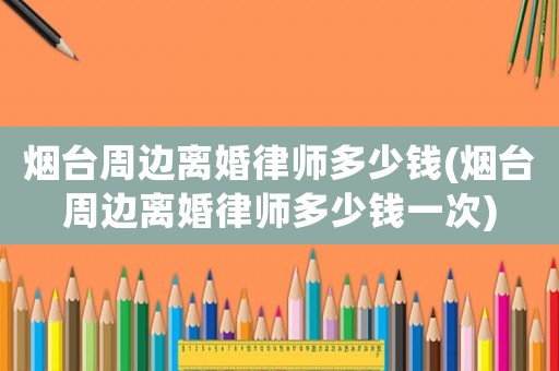 煙臺周邊離婚律師多少錢(煙臺周邊離婚律師多少錢一次)
