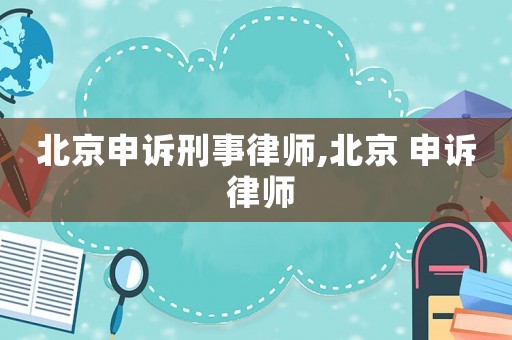 北京申訴刑事律師,北京 申訴 律師