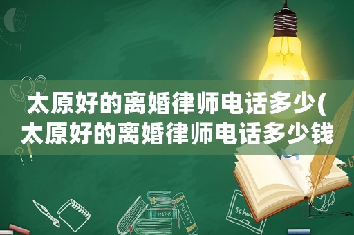 太原好的離婚律師電話多少(太原好的離婚律師電話多少錢)
