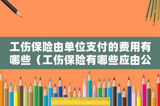 工傷保險由單位支付的費用有哪些（工傷保險有哪些應(yīng)由公司承擔）