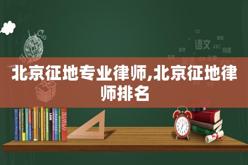 北京征地專業(yè)律師,北京征地律師排名