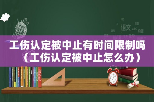 工傷認(rèn)定被中止有時間限制嗎（工傷認(rèn)定被中止怎么辦）