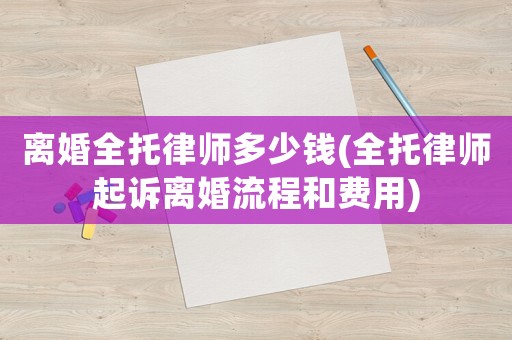 離婚全托律師多少錢(全托律師起訴離婚流程和費用)