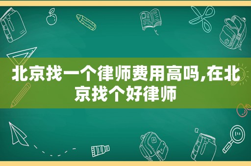 北京找一個律師費用高嗎,在北京找個好律師